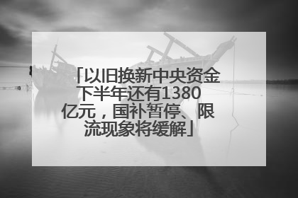 以旧换新中央资金下半年还有1380亿元，国补暂停、限流现象将缓解