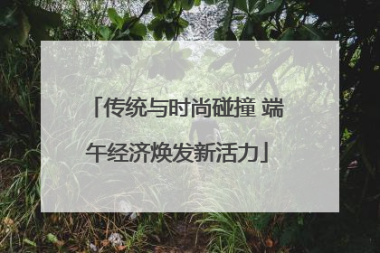 传统与时尚碰撞 端午经济焕发新活力