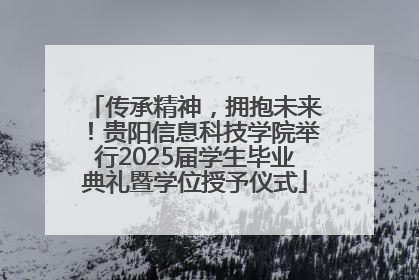 传承精神，拥抱未来！贵阳信息科技学院举行2025届学生毕业典礼暨学位授予仪式