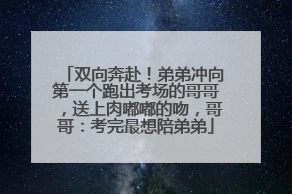双向奔赴！弟弟冲向第一个跑出考场的哥哥，送上肉嘟嘟的吻，哥哥：考完最想陪弟弟