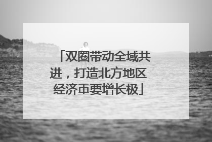 双圈带动全域共进，打造北方地区经济重要增长极