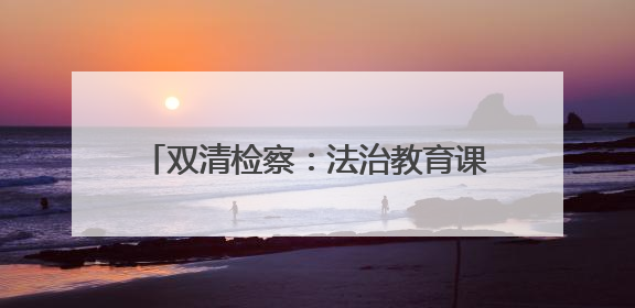 双清检察：法治教育课+宣传大礼包深化禁毒普法宣传 筑牢禁毒屏障