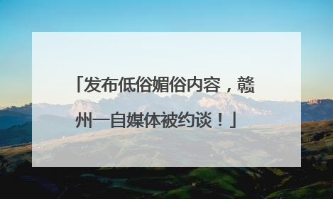 发布低俗媚俗内容，赣州一自媒体被约谈！