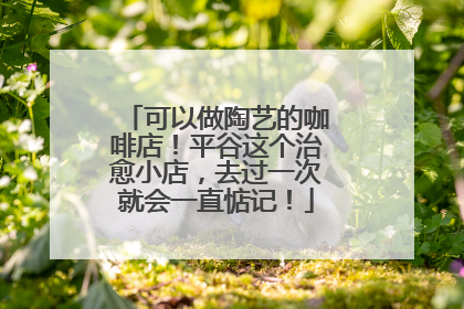 可以做陶艺的咖啡店！平谷这个治愈小店，去过一次就会一直惦记！