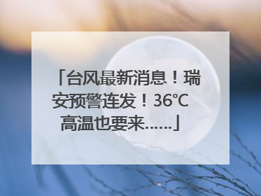 台风最新消息！瑞安预警连发！36℃高温也要来……