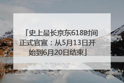 史上最长京东618时间正式官宣：从5月13日开始到6月20日结束