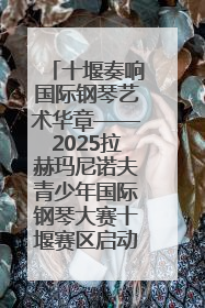 十堰奏响国际钢琴艺术华章——2025拉赫玛尼诺夫青少年国际钢琴大赛十堰赛区启动