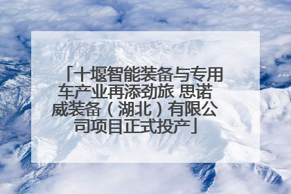 十堰智能装备与专用车产业再添劲旅 思诺威装备（湖北）有限公司项目正式投产