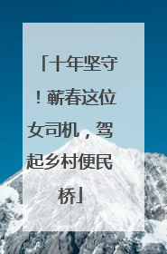 十年坚守！蕲春这位女司机，驾起乡村便民桥