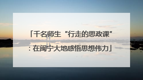 千名师生“行走的思政课”：在闽宁大地感悟思想伟力