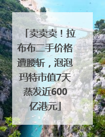 卖卖卖！拉布布二手价格遭腰斩，泡泡玛特市值7天蒸发近600亿港元
