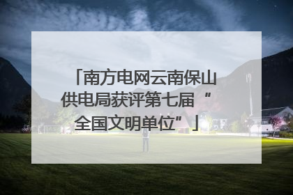 南方电网云南保山供电局获评第七届“全国文明单位”
