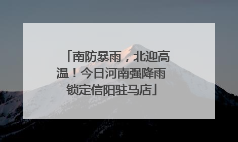 南防暴雨，北迎高温！今日河南强降雨锁定信阳驻马店