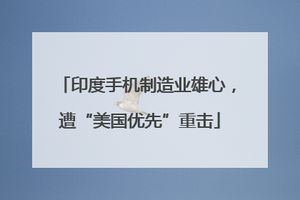 印度手机制造业雄心，遭“美国优先”重击
