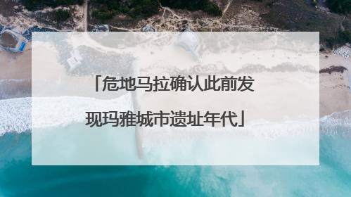 危地马拉确认此前发现玛雅城市遗址年代