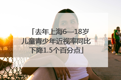 去年上海6—18岁儿童青少年近视率同比下降1.5个百分点