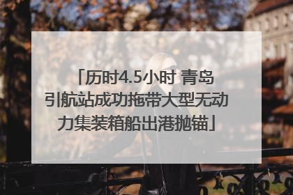 历时4.5小时 青岛引航站成功拖带大型无动力集装箱船出港抛锚