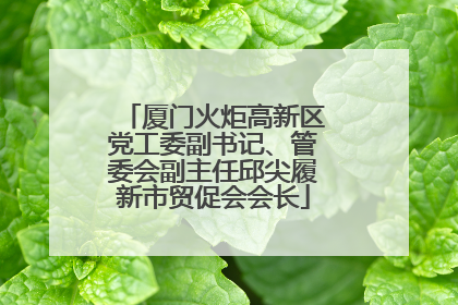 厦门火炬高新区党工委副书记、管委会副主任邱尖履新市贸促会会长
