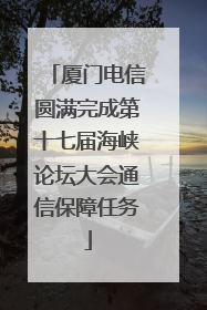 厦门电信圆满完成第十七届海峡论坛大会通信保障任务