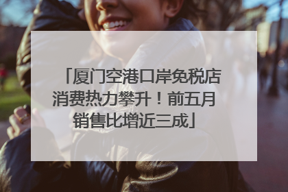 厦门空港口岸免税店消费热力攀升！前五月销售比增近三成