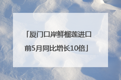 厦门口岸鲜榴莲进口 前5月同比增长10倍
