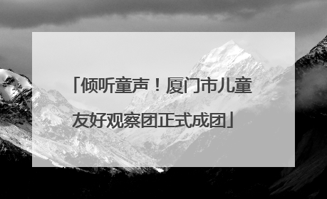 倾听童声！厦门市儿童友好观察团正式成团