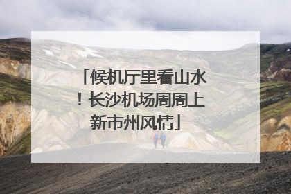 候机厅里看山水！长沙机场周周上新市州风情
