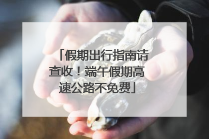 假期出行指南请查收！端午假期高速公路不免费