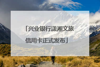 兴业银行潇湘文旅信用卡正式发布