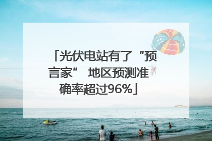 光伏电站有了“预言家” 地区预测准确率超过96%