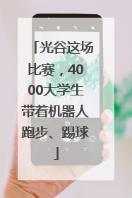 光谷这场比赛，4000大学生带着机器人跑步、踢球