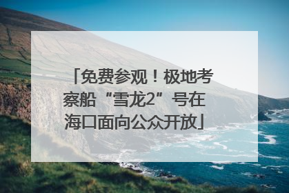 免费参观！极地考察船“雪龙2”号在海口面向公众开放