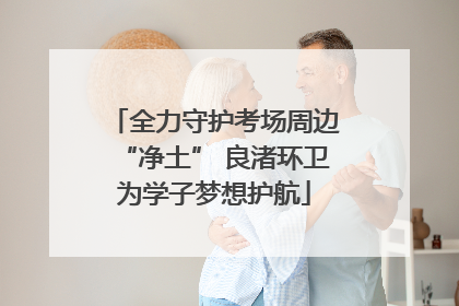 全力守护考场周边“净土” 良渚环卫为学子梦想护航