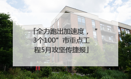 全力跑出加速度，“3个100”市重点工程5月攻坚传捷报