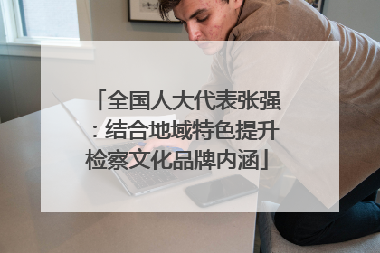 全国人大代表张强：结合地域特色提升检察文化品牌内涵