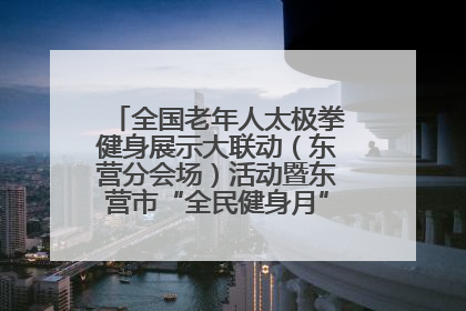 全国老年人太极拳健身展示大联动（东营分会场）活动暨东营市“全民健身月”启动仪式成功举行