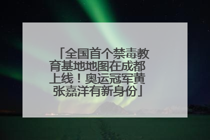 全国首个禁毒教育基地地图在成都上线！奥运冠军黄张嘉洋有新身份