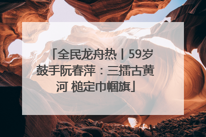 全民龙舟热丨59岁鼓手阮春萍：三擂古黄河 槌定巾帼旗