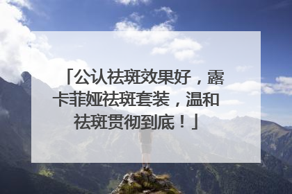 公认祛斑效果好，露卡菲娅祛斑套装，温和祛斑贯彻到底！