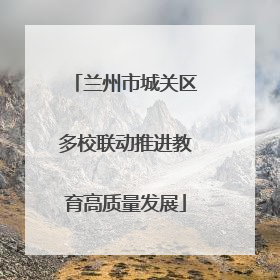 兰州市城关区多校联动推进教育高质量发展