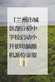 兰州市城区部分初中学校启动小升初电脑随机派位录取