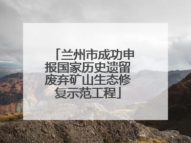 兰州市成功申报国家历史遗留废弃矿山生态修复示范工程