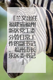 兰文出任福建省福州新区党工委分管日常工作的副书记、福州市长乐区委书记