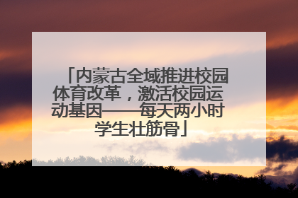 内蒙古全域推进校园体育改革，激活校园运动基因——每天两小时 学生壮筋骨