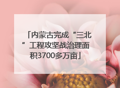 内蒙古完成“三北”工程攻坚战治理面积3700多万亩