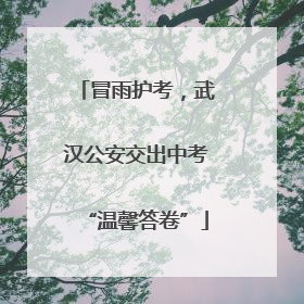 冒雨护考，武汉公安交出中考“温馨答卷”