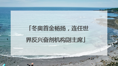 冬奥首金杨扬，连任世界反兴奋剂机构副主席