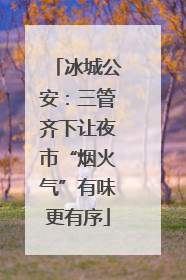 冰城公安：三管齐下让夜市“烟火气”有味更有序