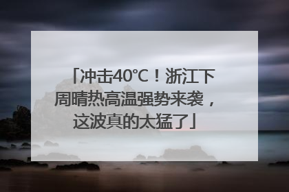 冲击40℃！浙江下周晴热高温强势来袭，这波真的太猛了