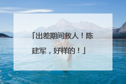 出差期间救人！陈建军，好样的！